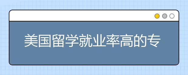 美国留学就业率高的专业有哪些？