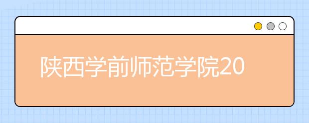 陕西学前师范学院2020年陕西省书法学专业招生简章