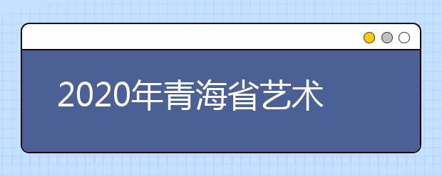 2020年青海省艺术类专业校考相关事宜