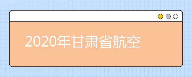 2020年甘肃省航空服务艺术与管理专业统考工作的通知