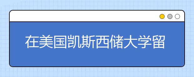 在美国凯斯西储大学留学体验怎么样