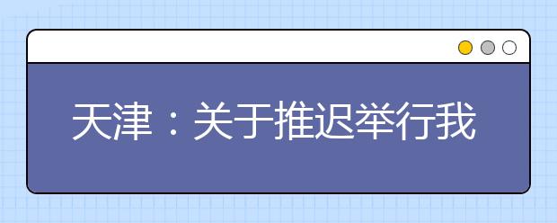 天津：关于推迟举行我市2020年4月市级教育考试的公告