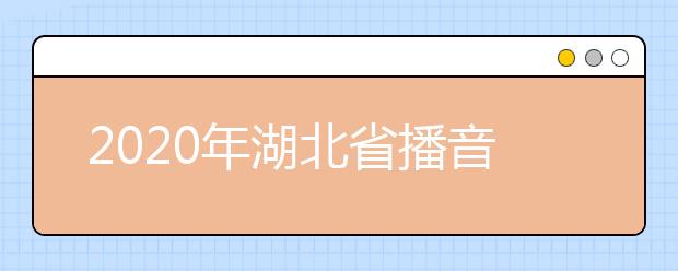 2020年湖北省播音与主持艺术专业统考报考须知