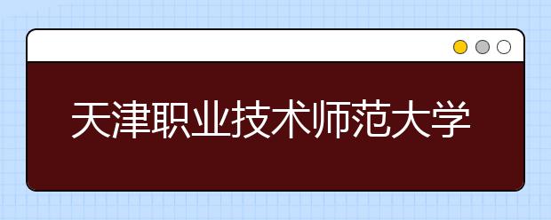 天津职业技术师范大学调整2020年艺术类专业校考工作的通知