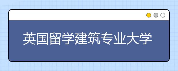 英国留学建筑专业大学怎么选