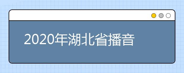 2020年湖北省播音与主持艺术专业统考报考须知