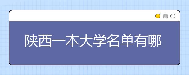 陕西一本大学名单有哪些 一本大学排名及分数线(最新版)