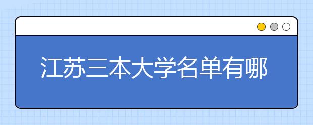 江苏三本大学名单有哪些 三本大学排名及分数线(最新版)