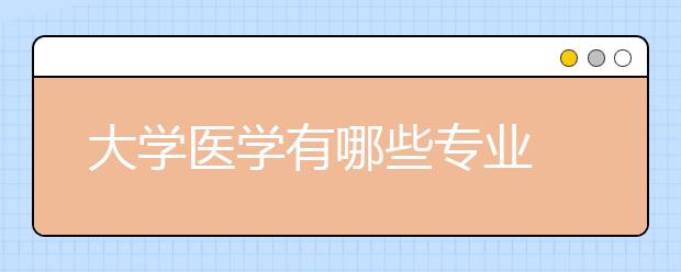 大学医学有哪些专业 高考医学专业目录