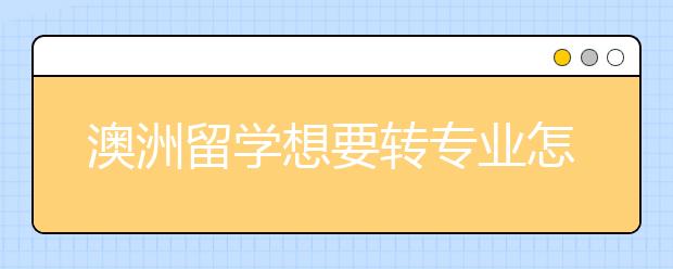 澳洲留学想要转专业怎么准备