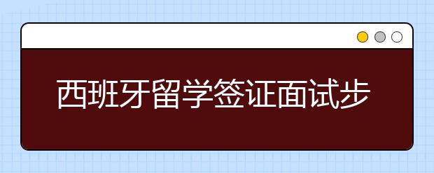 西班牙留学签证面试步骤