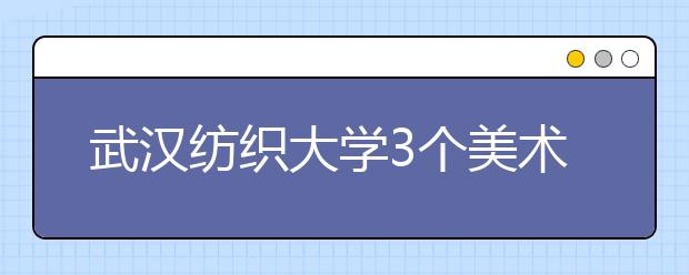 武汉纺织大学3个美术专业入选一流本科专业建设点名单