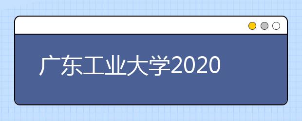 广东工业大学2020年艺术类表演专业招生考试调整方案