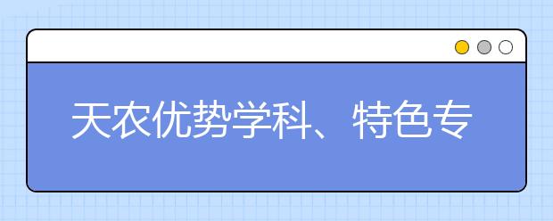 天农优势学科、特色专业、新增专业有哪些？——招办主任为您解读