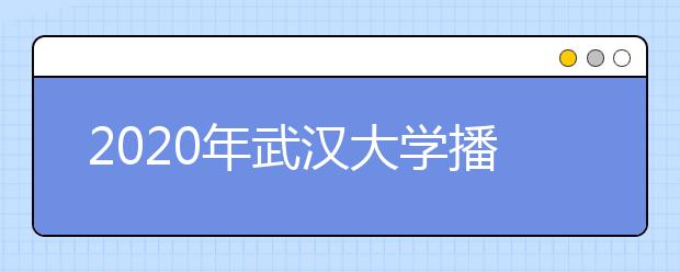 2020年武汉大学播音与主持艺术专业招生计划