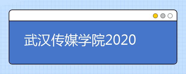 武汉传媒学院2020年艺术类专业校考招生简章（调整版）