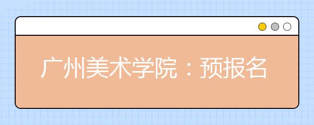 广州美术学院：预报名+统考成绩初选+现场校考