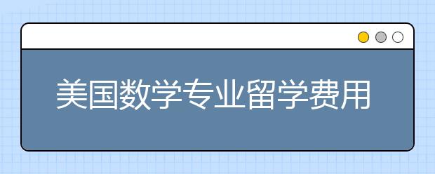 美国数学专业留学费用多少