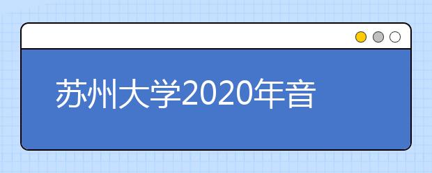 苏州大学2020年音乐类专业招生简章（修订版）