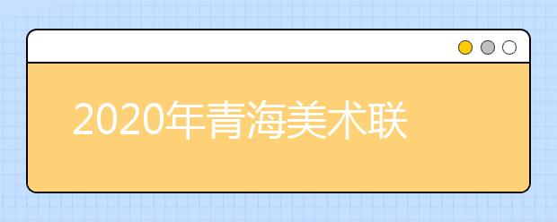 2020年青海美术联考报名时间