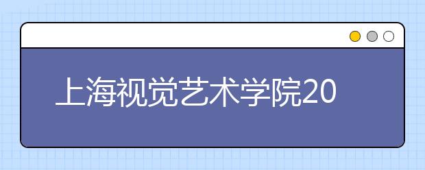 上海视觉艺术学院2020年校考专业招生考试规程（疫情调整版）