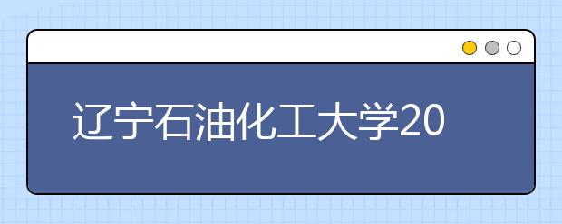 辽宁石油化工大学2020年美术类专业招生简章