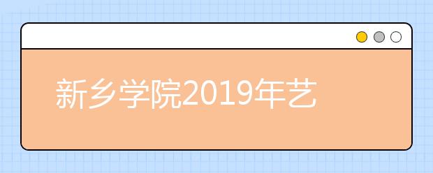 新乡学院2019年艺术类专业录取分数线