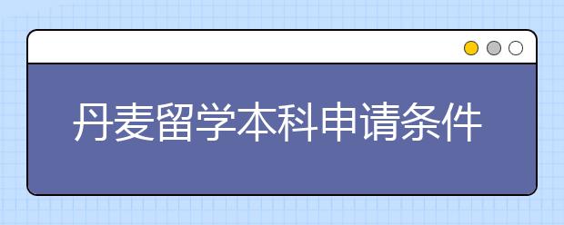 丹麦留学本科申请条件