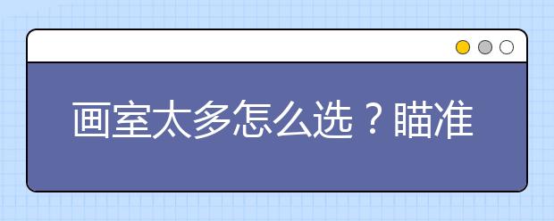 画室太多怎么选？瞄准这几条不吃亏！