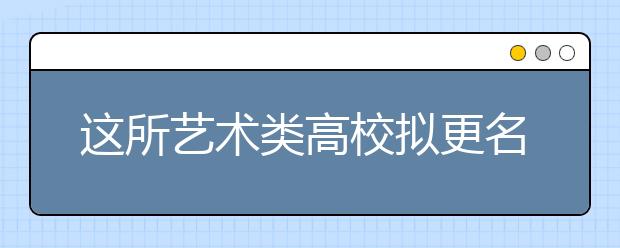 这所艺术类高校拟更名！