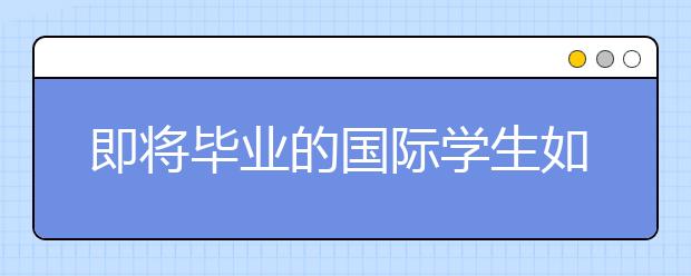 即将毕业的国际学生如何寻找工作