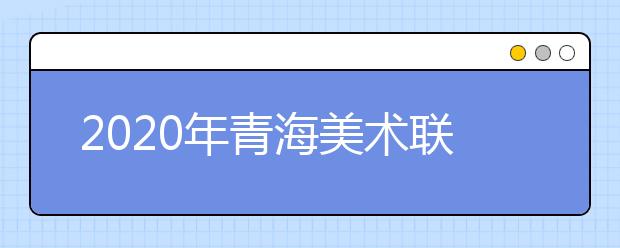 2020年青海美术联考报名时间