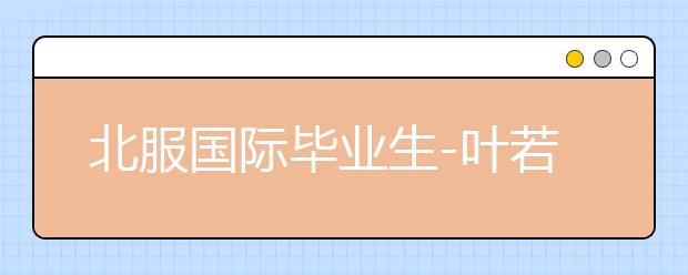 北服国际毕业生-叶若琳：困难面前不必退缩学会走自己的独木桥