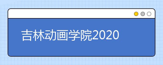 吉林动画学院2020年艺术类专业校考公告