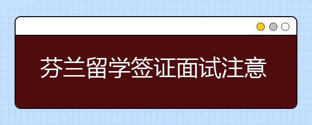 芬兰留学签证面试注意事项有哪些？