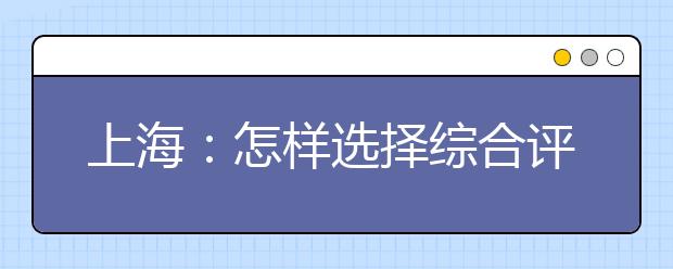 上海：怎样选择综合评价批次志愿