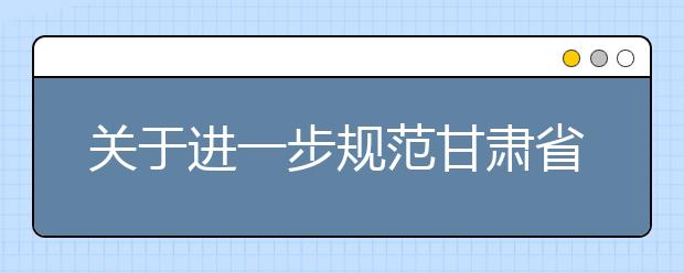 关于进一步规范甘肃省普通高校艺术类专业考试工作的通知