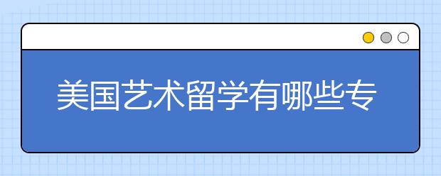 美国艺术留学有哪些专业？