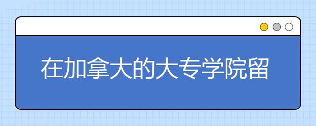 在加拿大的大专学院留学怎么样