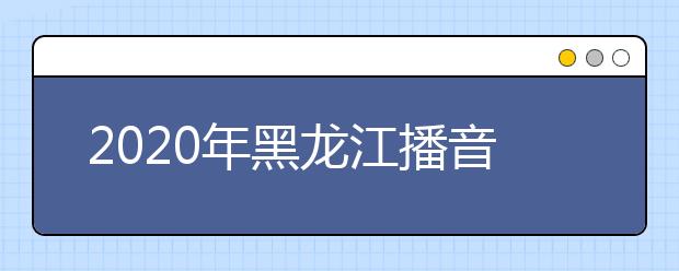 2020年黑龙江播音统考时间