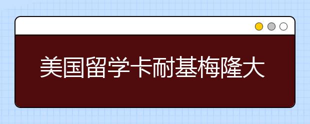 美国留学卡耐基梅隆大学好不好