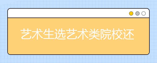 艺术生选艺术类院校还是综合性大学|哪类院校专业更好