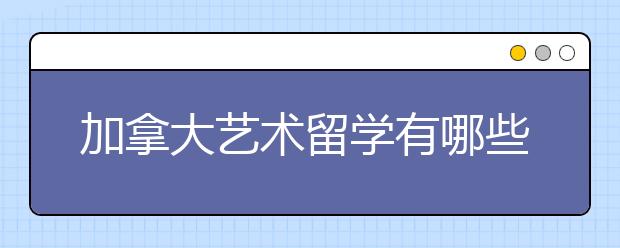 加拿大艺术留学有哪些好的院校？