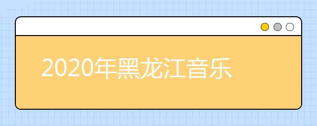 2020年黑龙江音乐统考时间安排