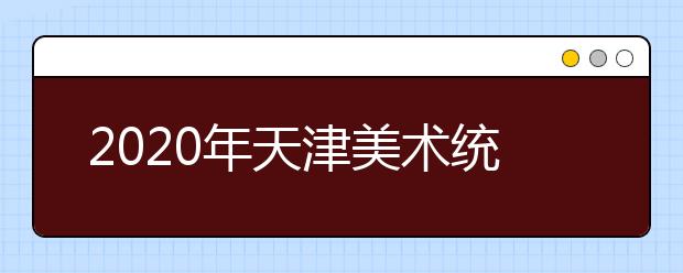 2020年天津美术统考时间12月15日