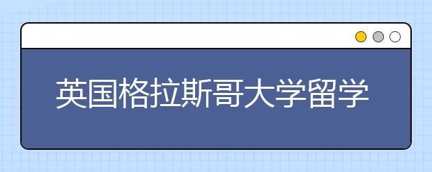 英国格拉斯哥大学留学优势