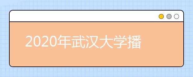 2020年武汉大学播音与主持艺术专业招生计划