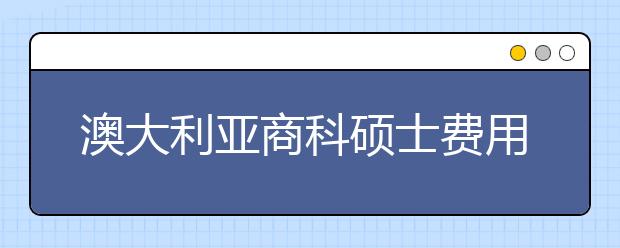 澳大利亚商科硕士费用是多少