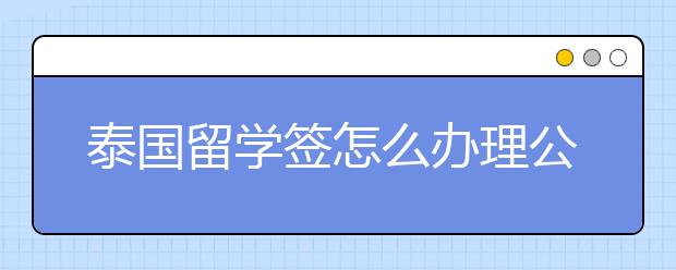 泰国留学签怎么办理公证和双认证