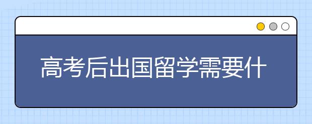 高考后出国留学需要什么条件？留学优势有哪些？